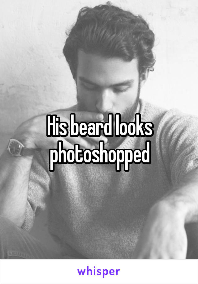 His beard looks photoshopped