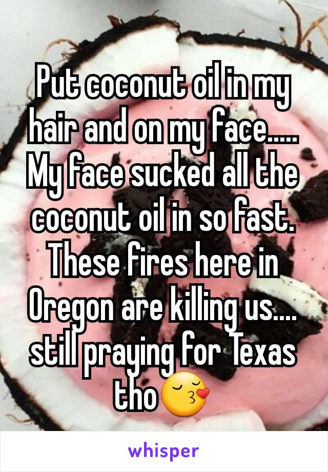 Put coconut oil in my hair and on my face..... My face sucked all the coconut oil in so fast. These fires here in Oregon are killing us.... still praying for Texas tho😚