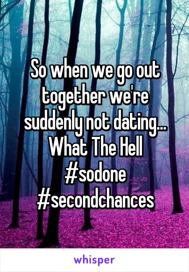 So when we go out together we're suddenly not dating...
What The Hell
#sodone
#secondchances