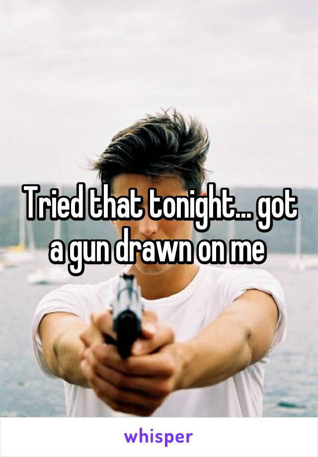 Tried that tonight... got a gun drawn on me 