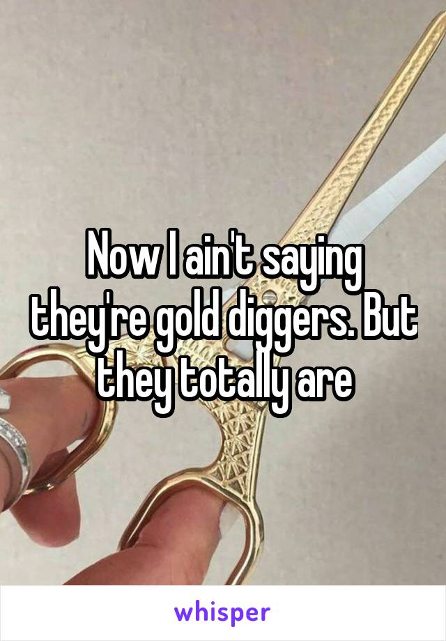 Now I ain't saying they're gold diggers. But they totally are