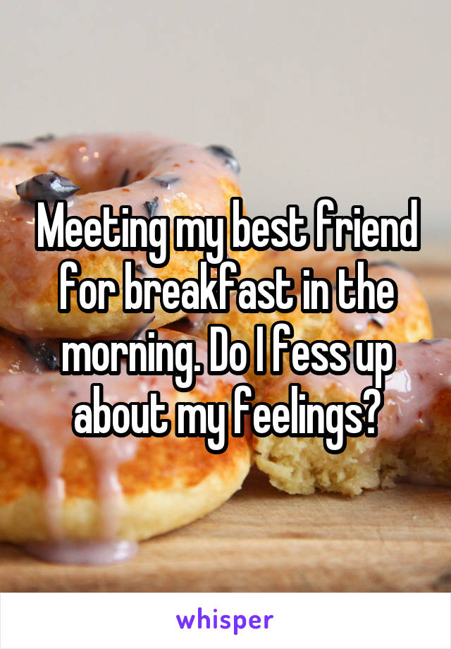 Meeting my best friend for breakfast in the morning. Do I fess up about my feelings?
