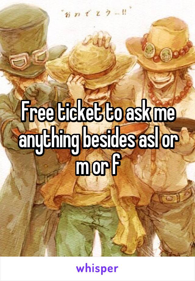 Free ticket to ask me anything besides asl or m or f