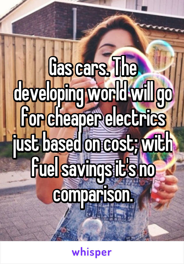 Gas cars. The developing world will go for cheaper electrics just based on cost; with fuel savings it's no comparison.