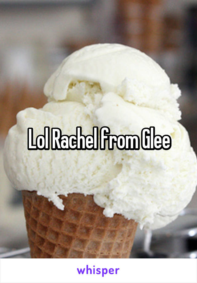 Lol Rachel from Glee