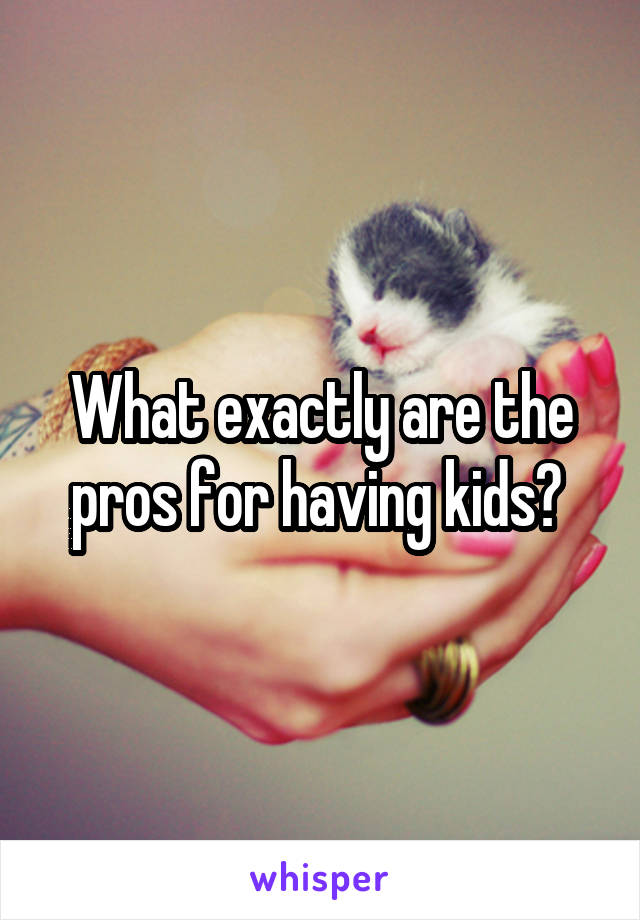 What exactly are the pros for having kids? 