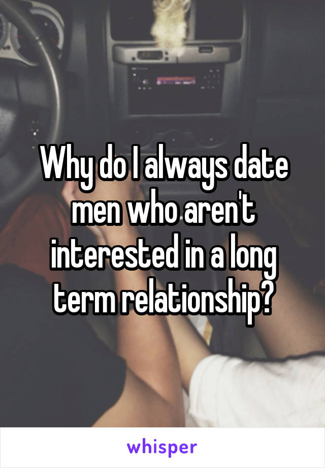 Why do I always date men who aren't interested in a long term relationship?