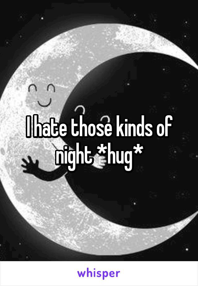 I hate those kinds of night *hug*