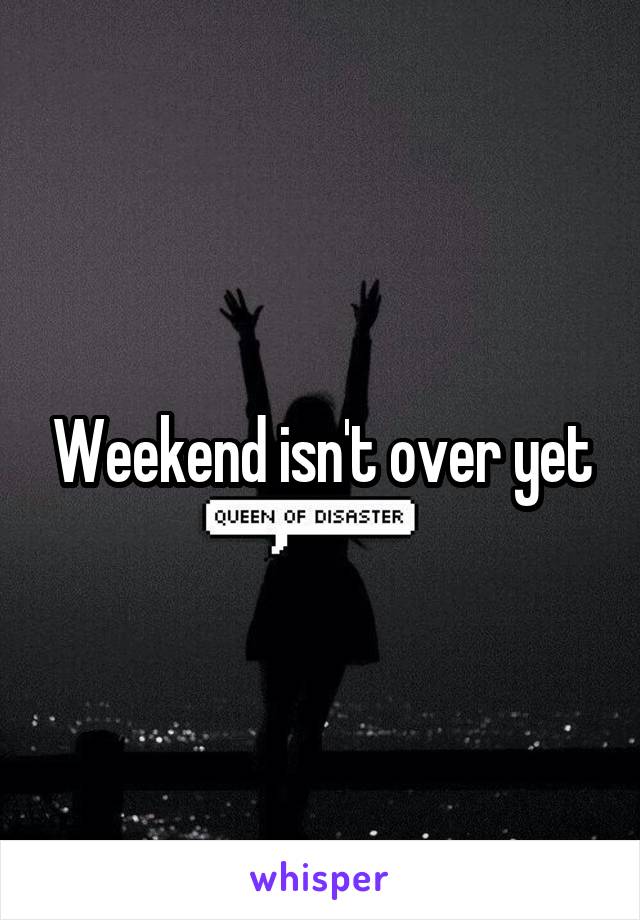 Weekend isn't over yet