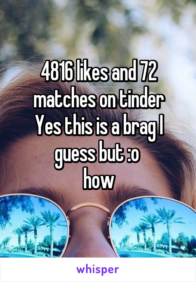 4816 likes and 72 matches on tinder
Yes this is a brag I guess but :o 
how
