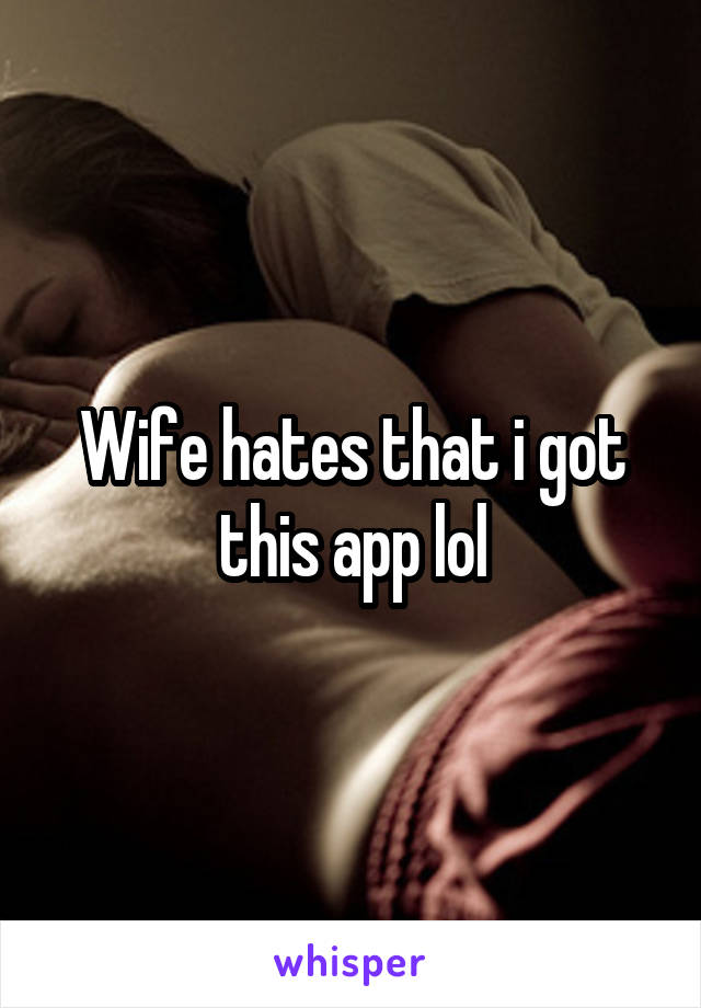 Wife hates that i got this app lol