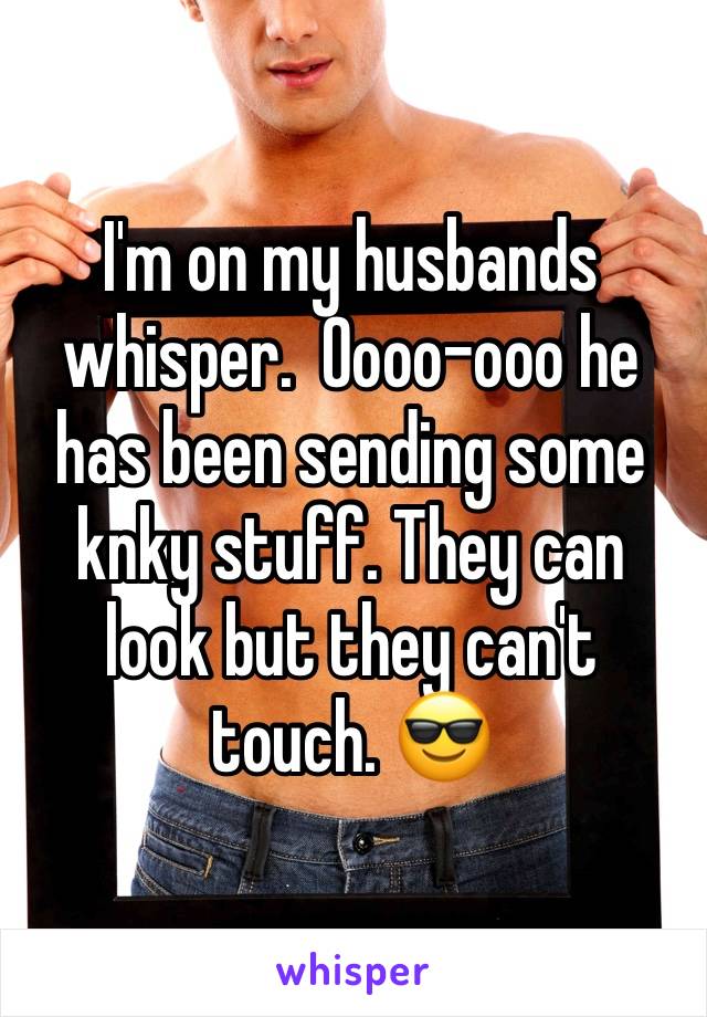 I'm on my husbands whisper.  Oooo-ooo he has been sending some knky stuff. They can look but they can't touch. 😎