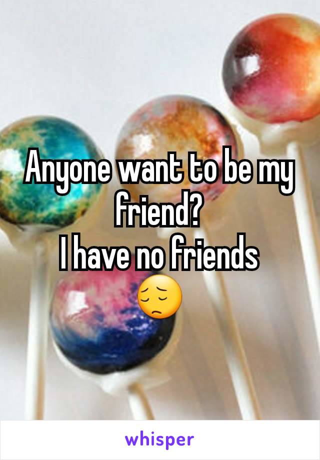 Anyone want to be my friend?
I have no friends
😔