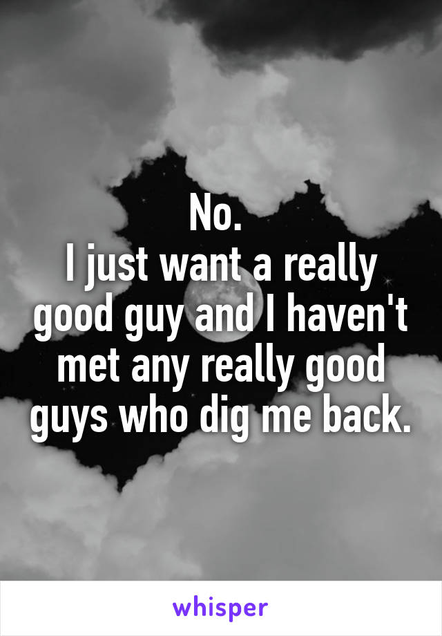 No. 
I just want a really good guy and I haven't met any really good guys who dig me back.