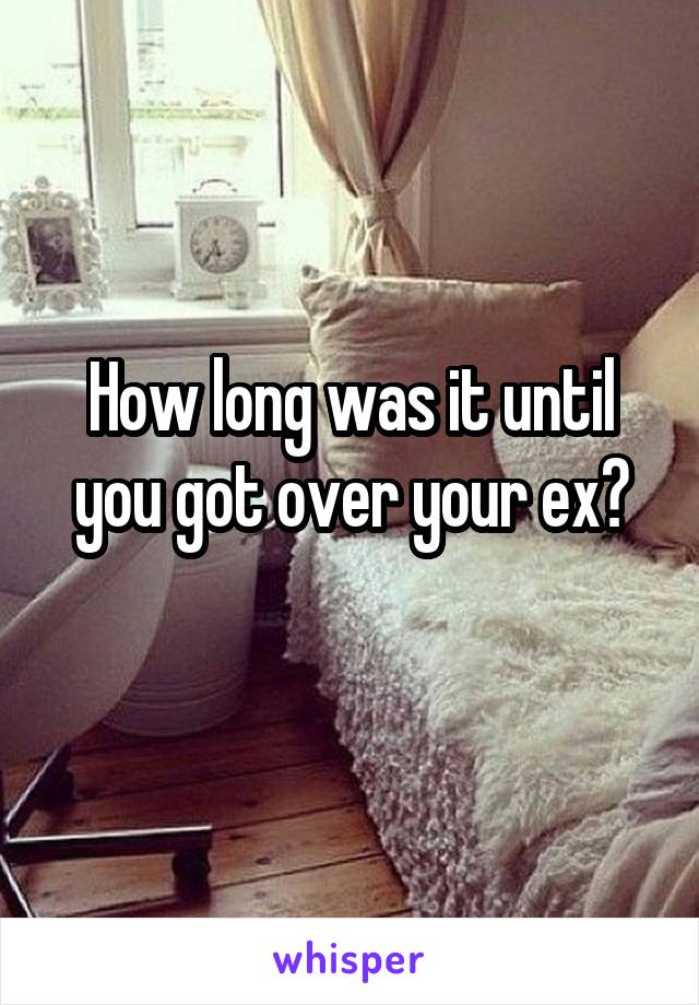 How long was it until you got over your ex?
