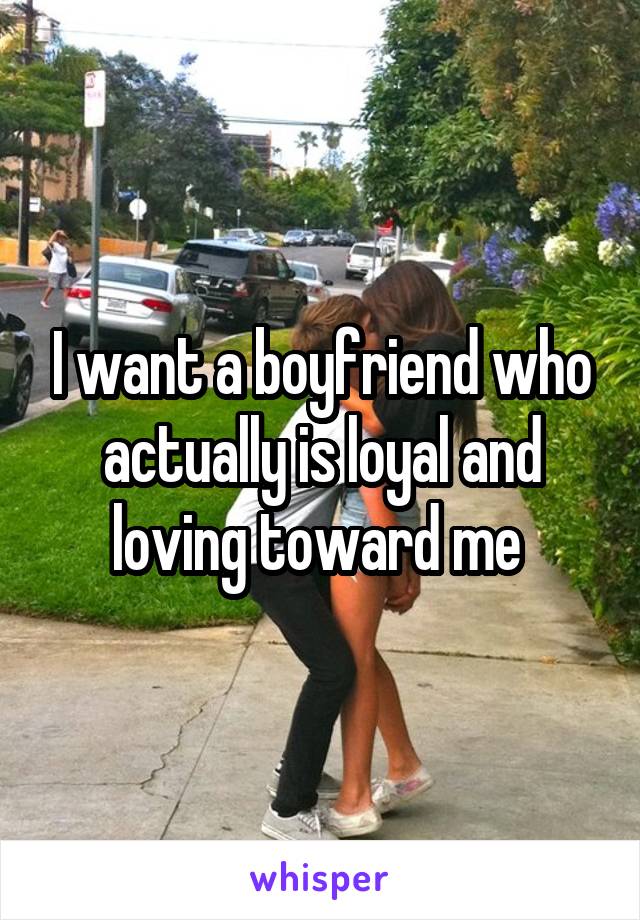 I want a boyfriend who actually is loyal and loving toward me 