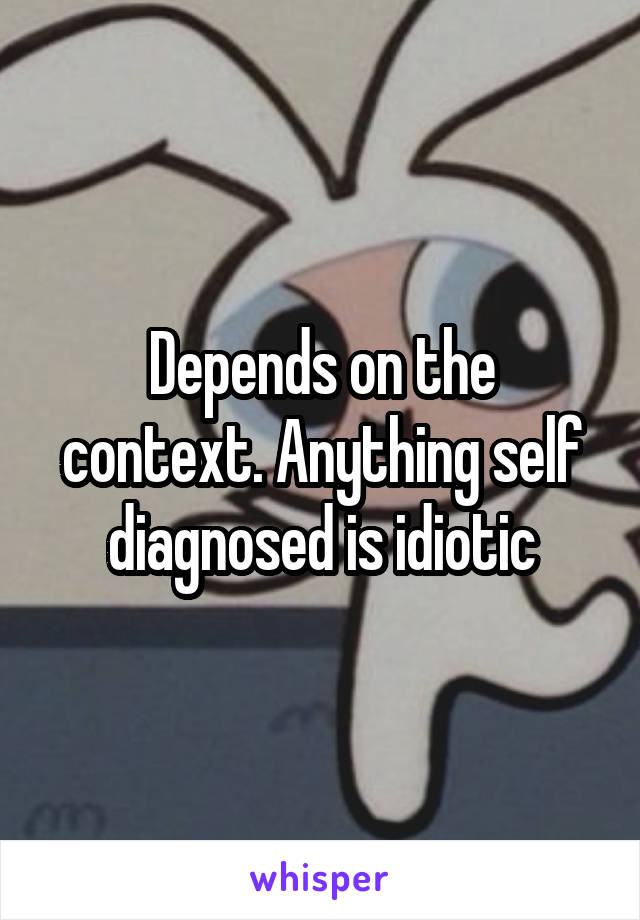 Depends on the context. Anything self diagnosed is idiotic