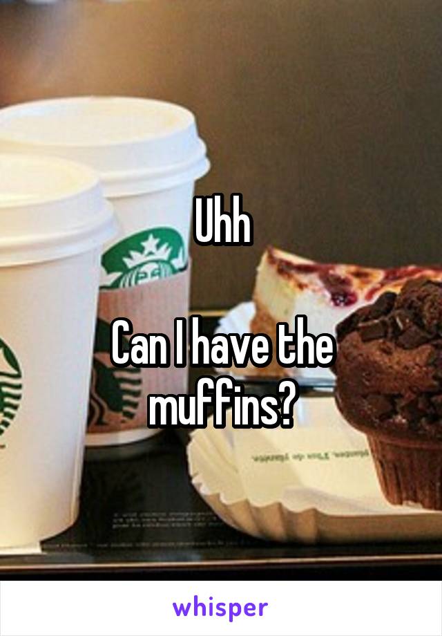 Uhh

Can I have the muffins?