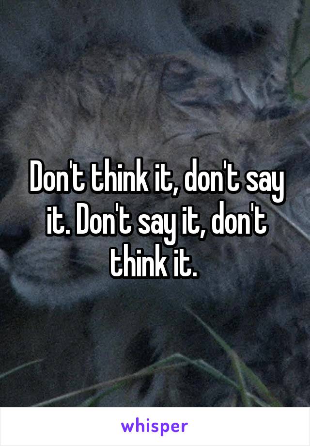 Don't think it, don't say it. Don't say it, don't think it. 