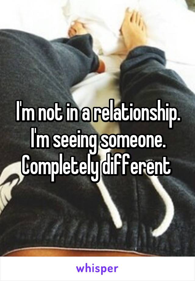 I'm not in a relationship. I'm seeing someone. Completely different 
