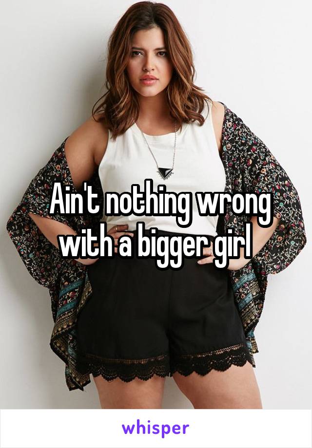  Ain't nothing wrong with a bigger girl 