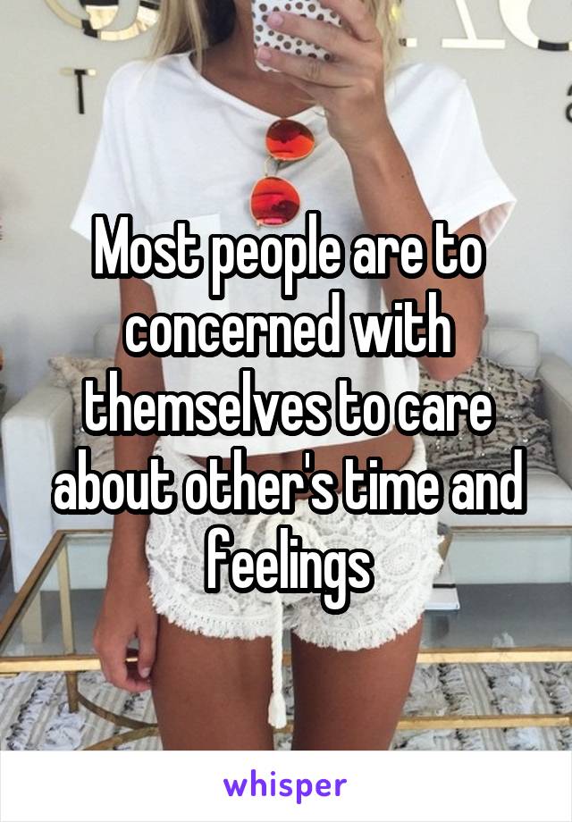 Most people are to concerned with themselves to care about other's time and feelings