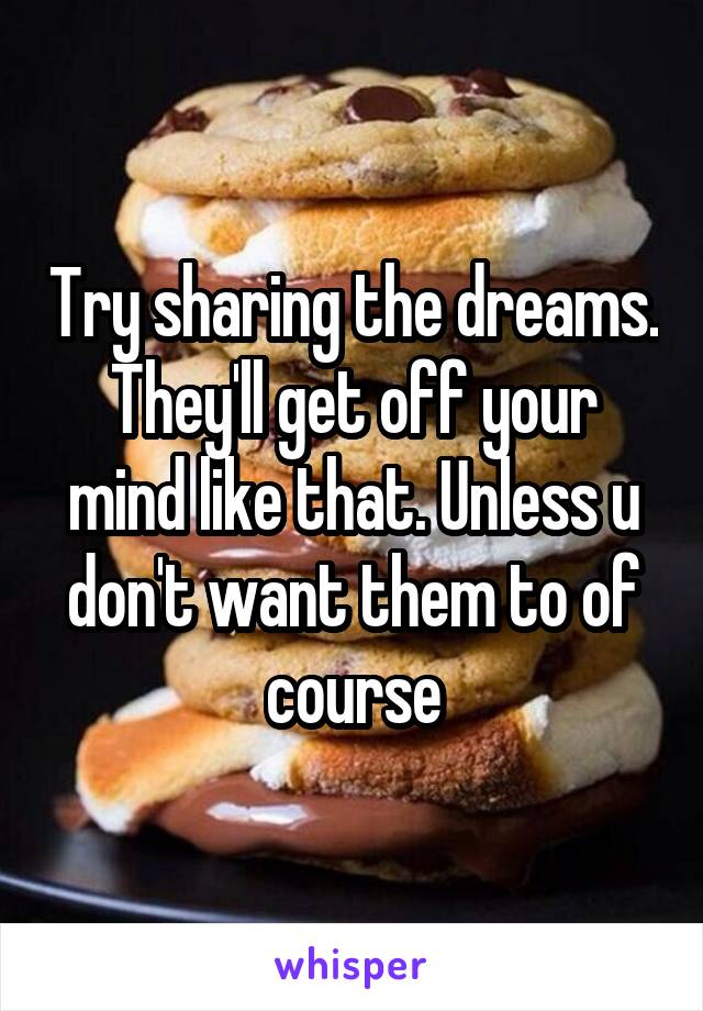 Try sharing the dreams. They'll get off your mind like that. Unless u don't want them to of course