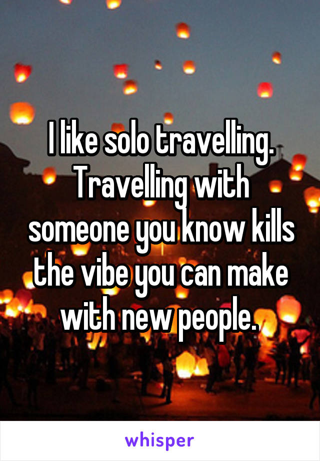 I like solo travelling. Travelling with someone you know kills the vibe you can make with new people. 