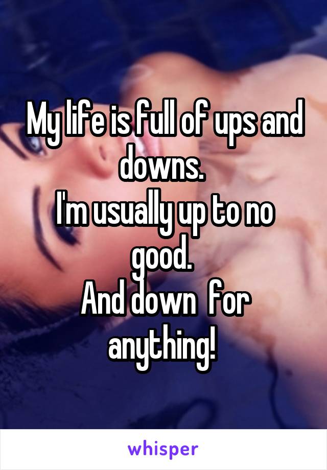 My life is full of ups and downs. 
I'm usually up to no good. 
And down  for anything! 