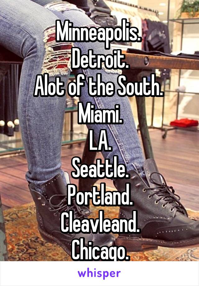 Minneapolis. 
Detroit.
Alot of the South. 
Miami.
LA.
Seattle.
Portland.
Cleavleand.
Chicago.