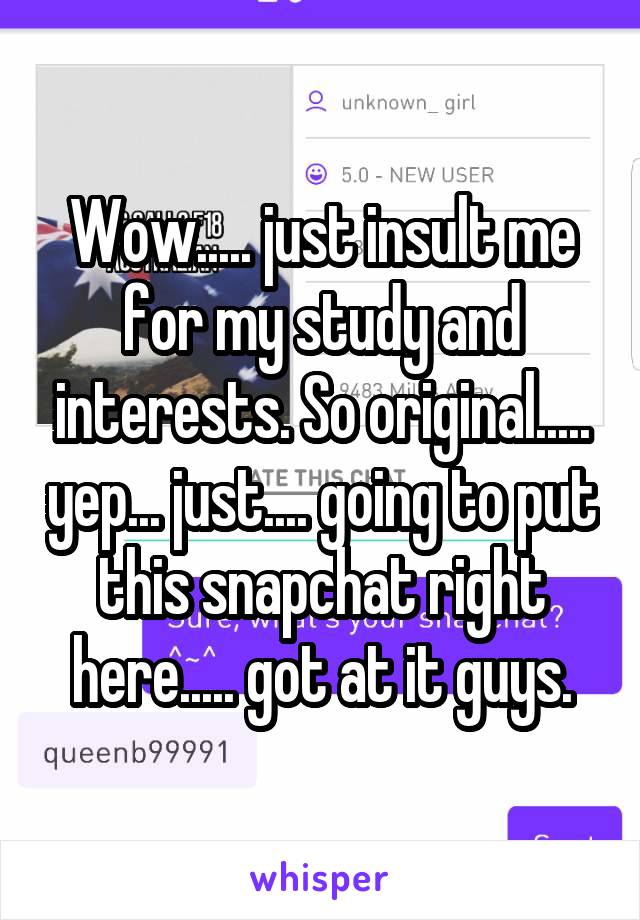 Wow..... just insult me for my study and interests. So original..... yep... just.... going to put this snapchat right here..... got at it guys.