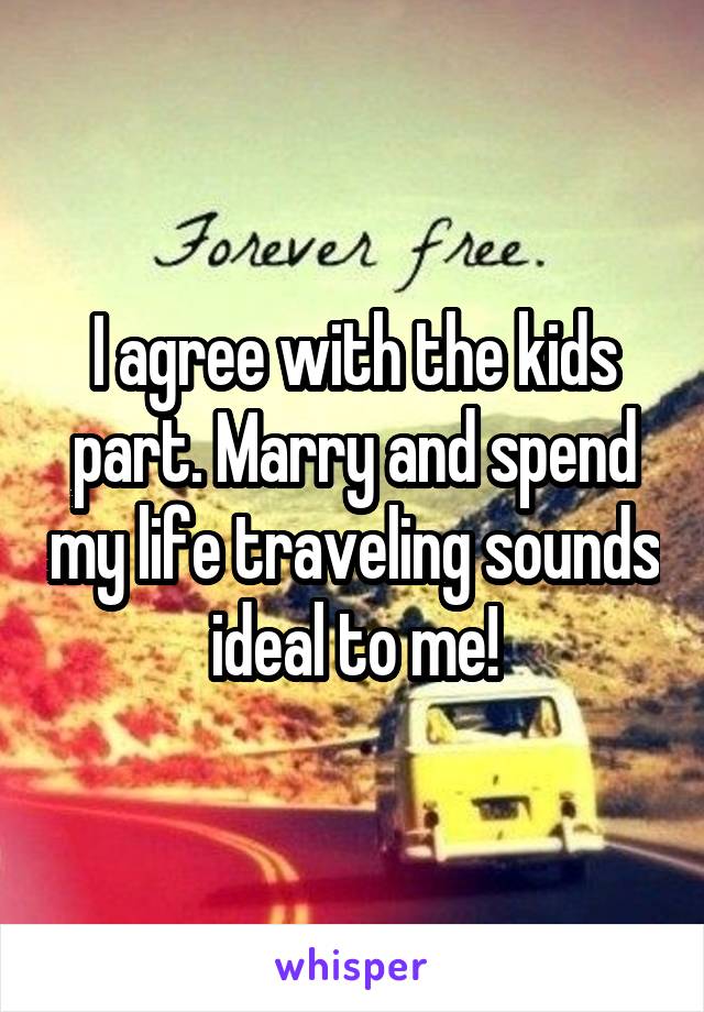 I agree with the kids part. Marry and spend my life traveling sounds ideal to me!