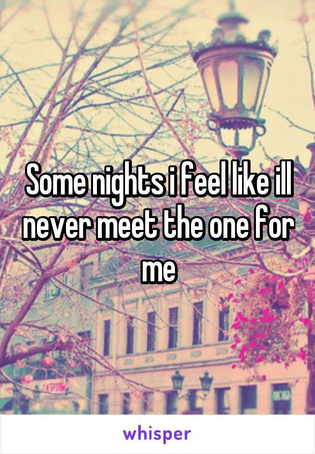 Some nights i feel like ill never meet the one for me