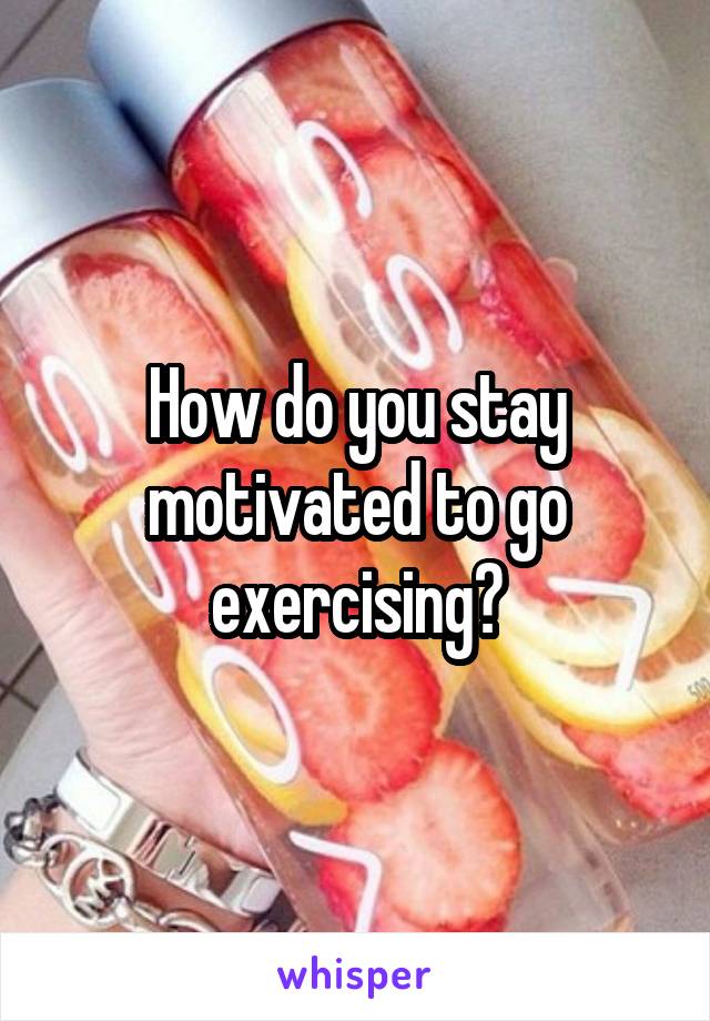 How do you stay motivated to go exercising?