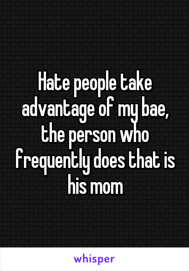 Hate people take advantage of my bae, the person who frequently does that is his mom