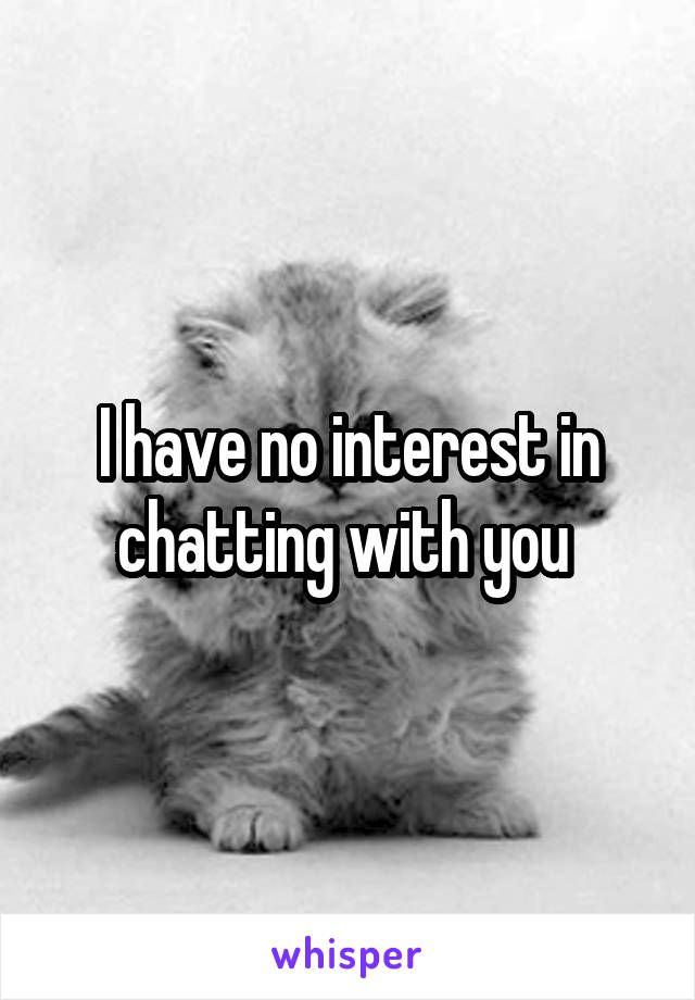 I have no interest in chatting with you 