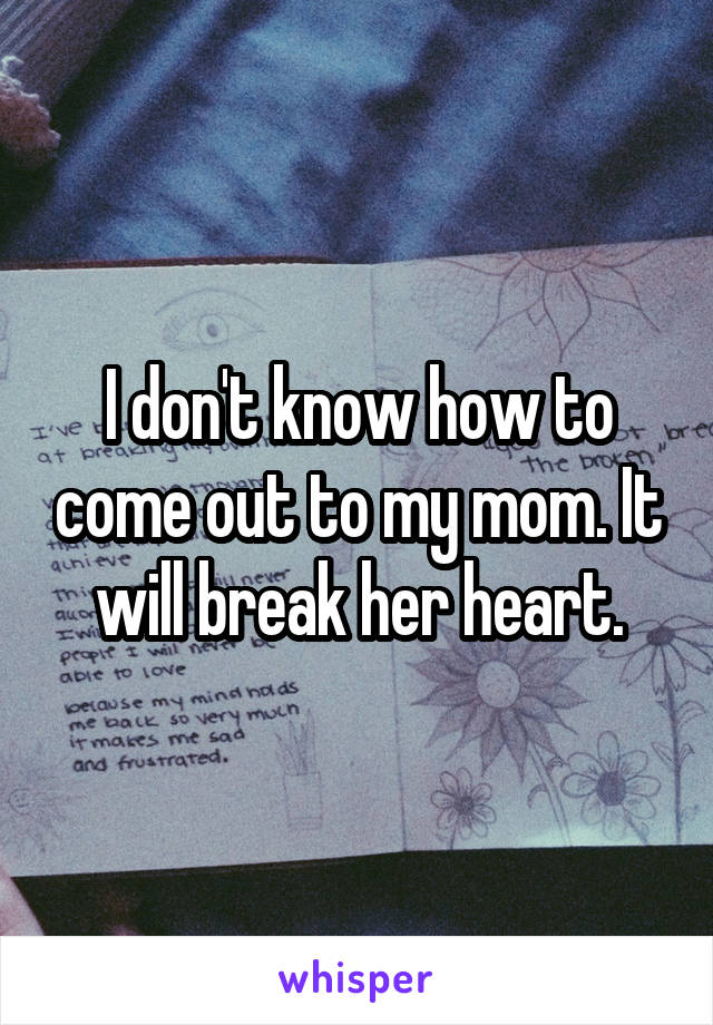 I don't know how to come out to my mom. It will break her heart.