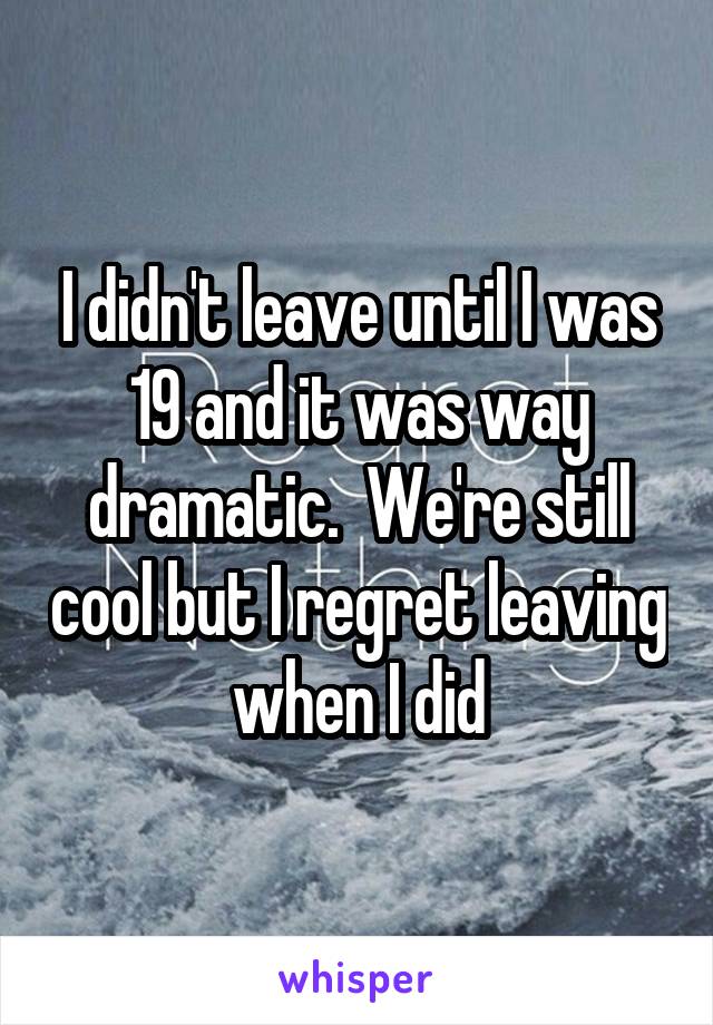 I didn't leave until I was 19 and it was way dramatic.  We're still cool but I regret leaving when I did