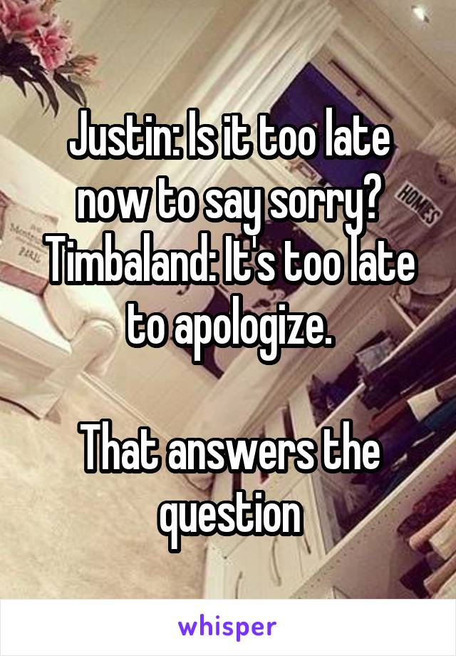 Justin: Is it too late now to say sorry?
Timbaland: It's too late to apologize.

That answers the question