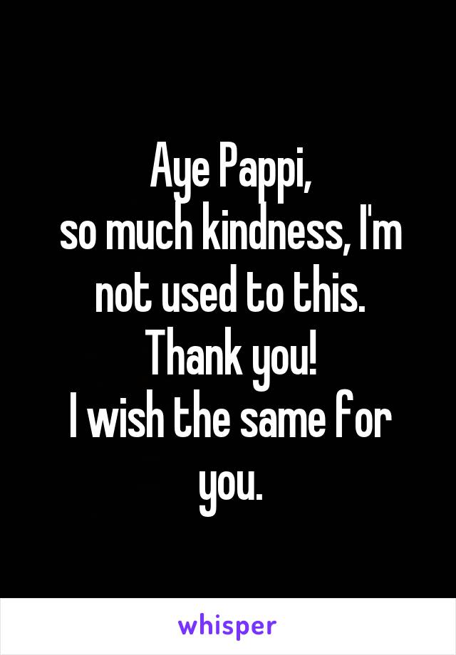 Aye Pappi,
so much kindness, I'm not used to this.
Thank you!
I wish the same for you.