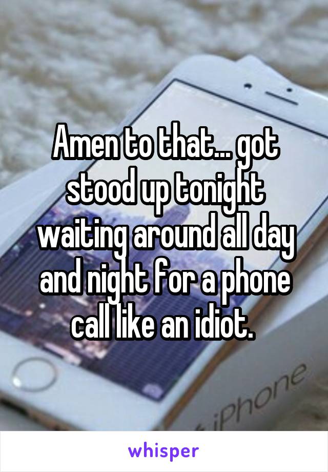 Amen to that... got stood up tonight waiting around all day and night for a phone call like an idiot. 