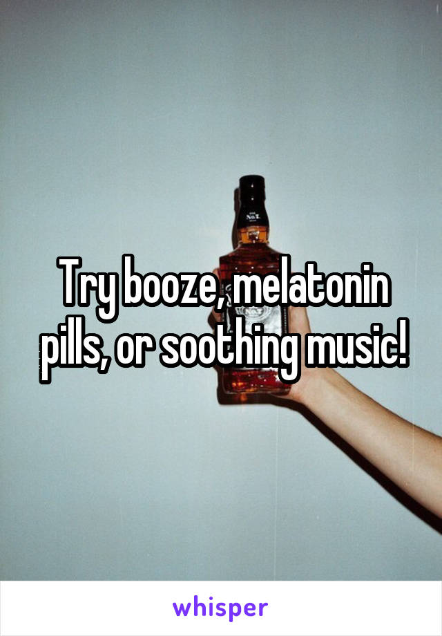 Try booze, melatonin pills, or soothing music!