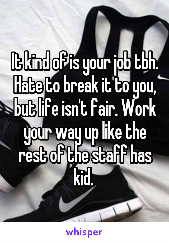 It kind of is your job tbh. Hate to break it to you, but life isn't fair. Work your way up like the rest of the staff has kid. 