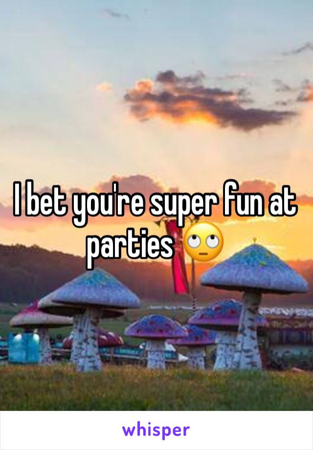 I bet you're super fun at parties 🙄