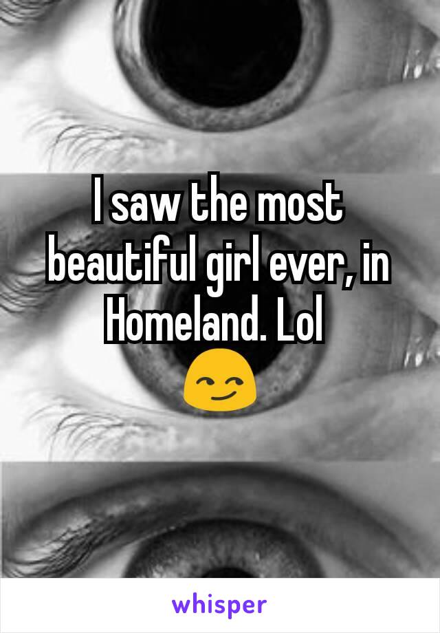 I saw the most beautiful girl ever, in Homeland. Lol 
😏
