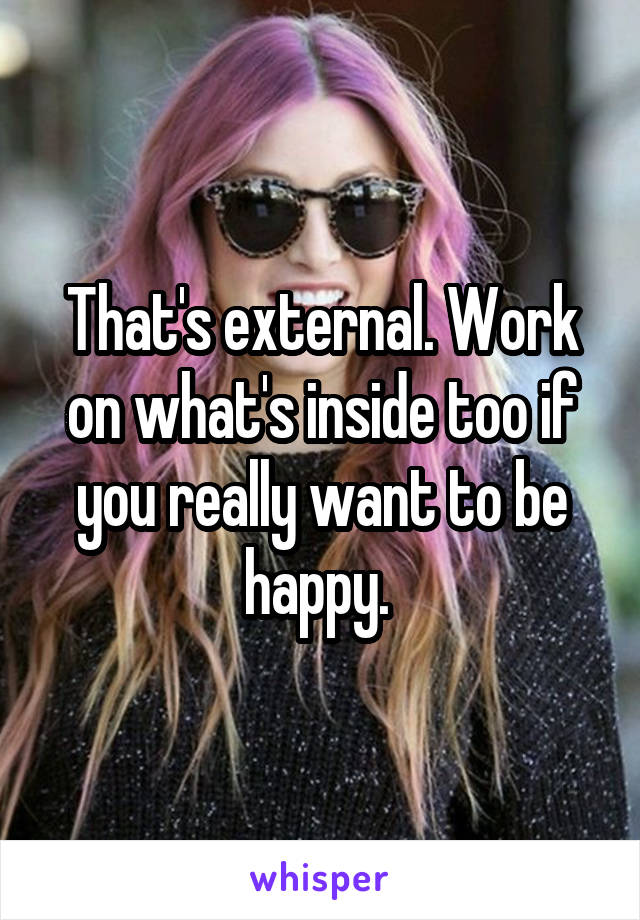 That's external. Work on what's inside too if you really want to be happy. 