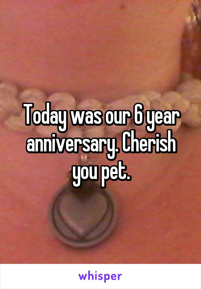 Today was our 6 year anniversary. Cherish you pet.