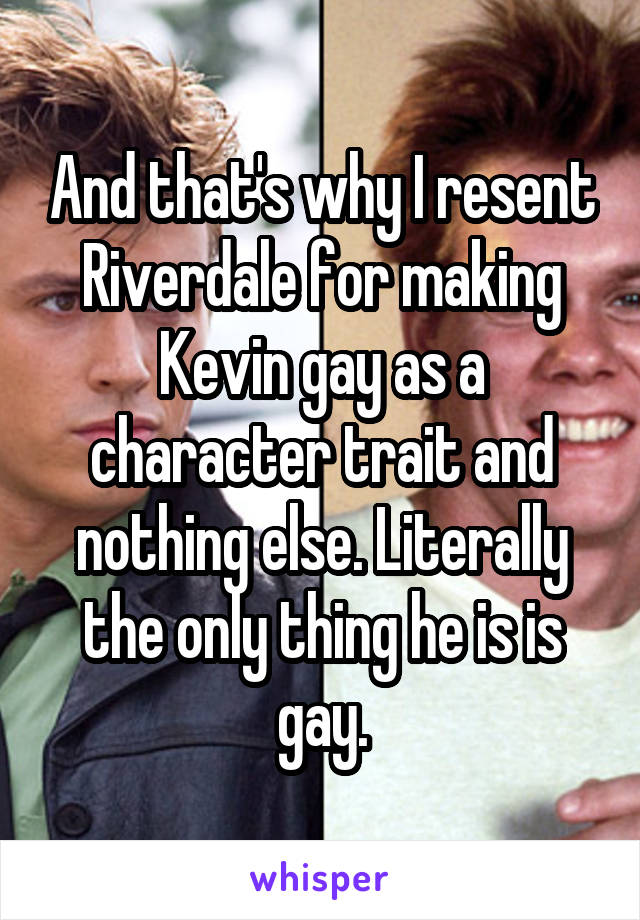 And that's why I resent Riverdale for making Kevin gay as a character trait and nothing else. Literally the only thing he is is gay.