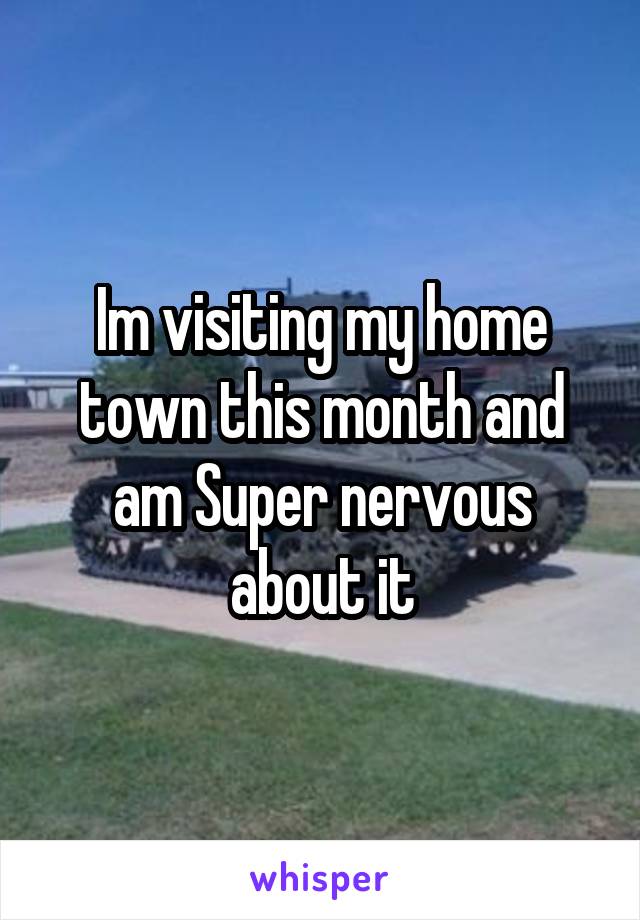 Im visiting my home town this month and am Super nervous about it