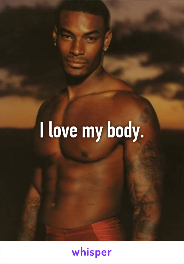 I love my body.